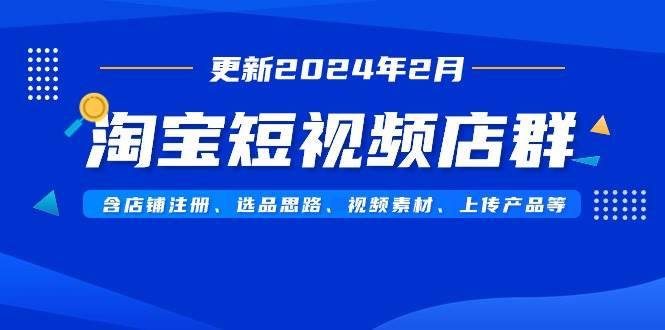 淘宝短视频店群（更新2024年2月）含店铺注册、选品思路、视频素材、上传…大成网创吧-网创项目资源站-副业项目-创业项目-搞钱项目大成网创吧