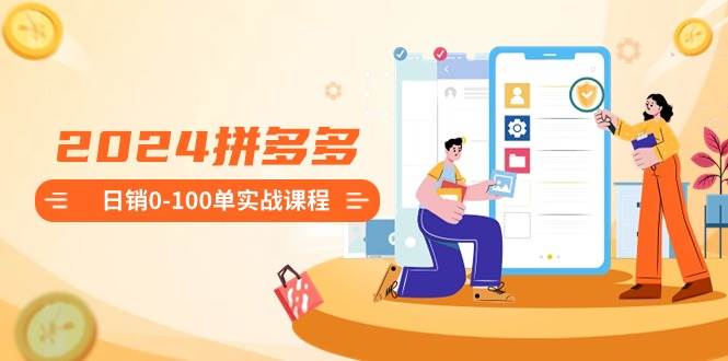 2024拼多多日销0-100单实战课程：新手注册开店到日销100单整套流程大成网创吧-网创项目资源站-副业项目-创业项目-搞钱项目大成网创吧