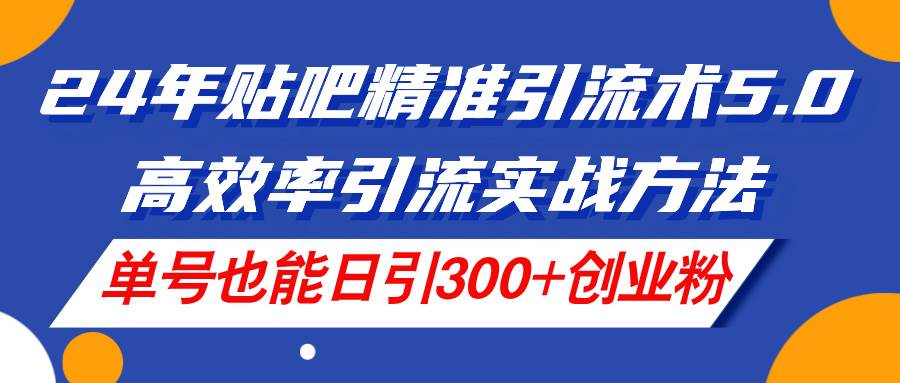 24年贴吧精准引流术5.0，高效率引流实战方法，单号也能日引300+创业粉大成网创吧-网创项目资源站-副业项目-创业项目-搞钱项目大成网创吧