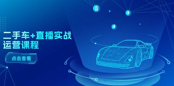 二手车+直播实战运营课程：直播推荐/短视频推荐/千川投放/直播全流程大成网创吧-网创项目资源站-副业项目-创业项目-搞钱项目大成网创吧