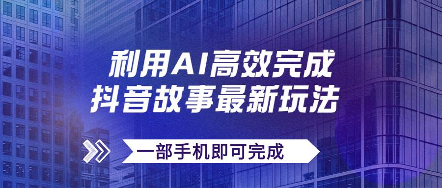 抖音故事最新玩法，通过AI一键生成文案和视频，日收入500+一部手机即可完成大成网创吧-网创项目资源站-副业项目-创业项目-搞钱项目大成网创吧