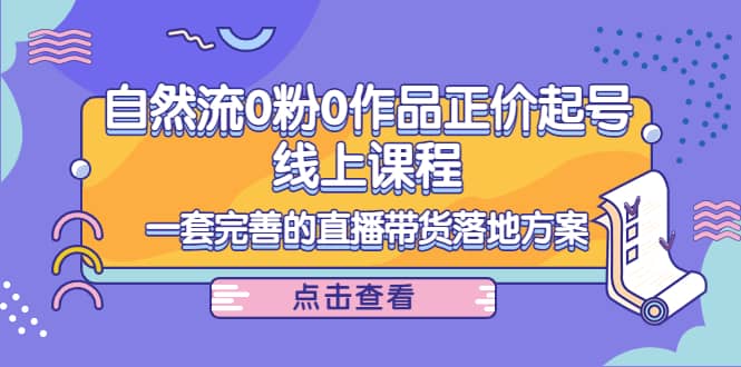 自然流0粉0作品正价起号线上课程：一套完善的直播带货落地方案大成网创吧-网创项目资源站-副业项目-创业项目-搞钱项目大成网创吧