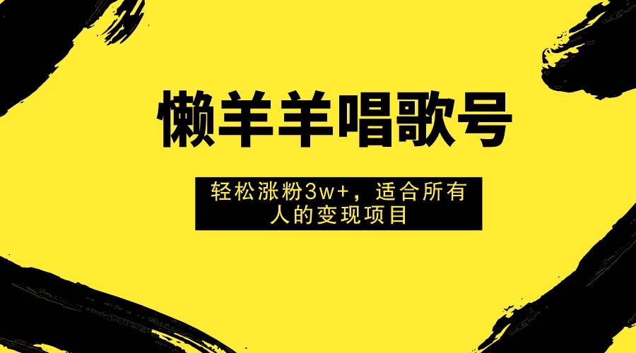 懒羊羊唱歌号，轻松涨粉3w+，适合所有人的变现项目！大成网创吧-网创项目资源站-副业项目-创业项目-搞钱项目大成网创吧