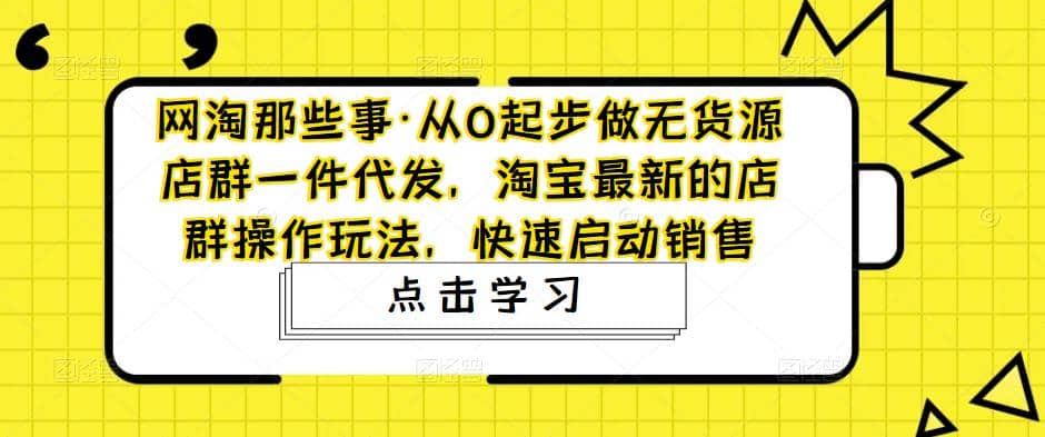 从0起步做无货源店群一件代发，淘宝最新的店群操作玩法，快速启动销售大成网创吧-网创项目资源站-副业项目-创业项目-搞钱项目大成网创吧