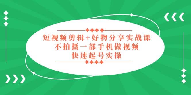 短视频剪辑+好物分享实战课，无需拍摄一部手机做视频，快速起号实操大成网创吧-网创项目资源站-副业项目-创业项目-搞钱项目大成网创吧