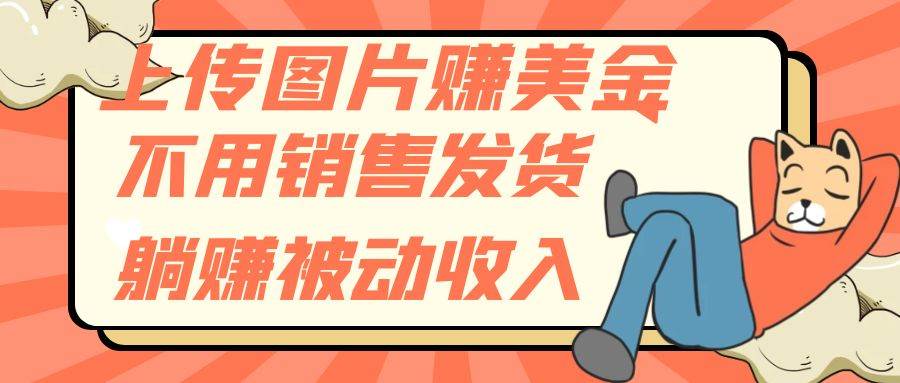 上传图片赚美金，不用销售发货躺赚被动收入大成网创吧-网创项目资源站-副业项目-创业项目-搞钱项目大成网创吧