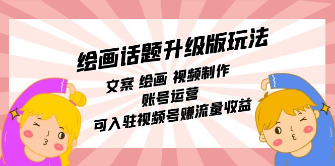 绘画话题升级版玩法：文案 绘画 视频制作 账号运营 可入驻视频号赚流量收益大成网创吧-网创项目资源站-副业项目-创业项目-搞钱项目大成网创吧