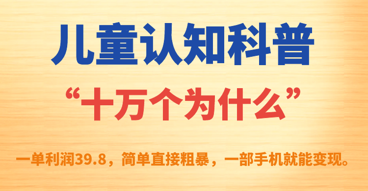 儿童认知科普“十万个为什么”一单利润39.8，简单粗暴，一部手机就能变现大成网创吧-网创项目资源站-副业项目-创业项目-搞钱项目大成网创吧