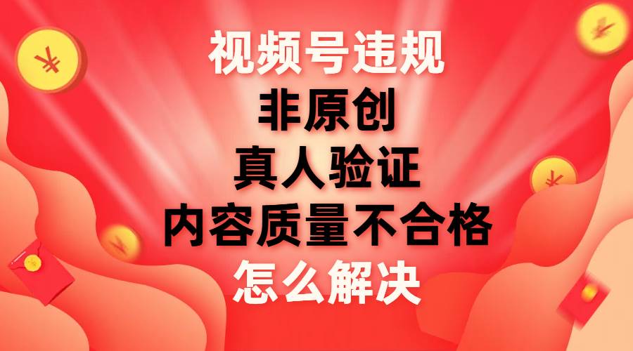 视频号【非原创，内容质量不合格，真人验证】违规怎么解决大成网创吧-网创项目资源站-副业项目-创业项目-搞钱项目大成网创吧