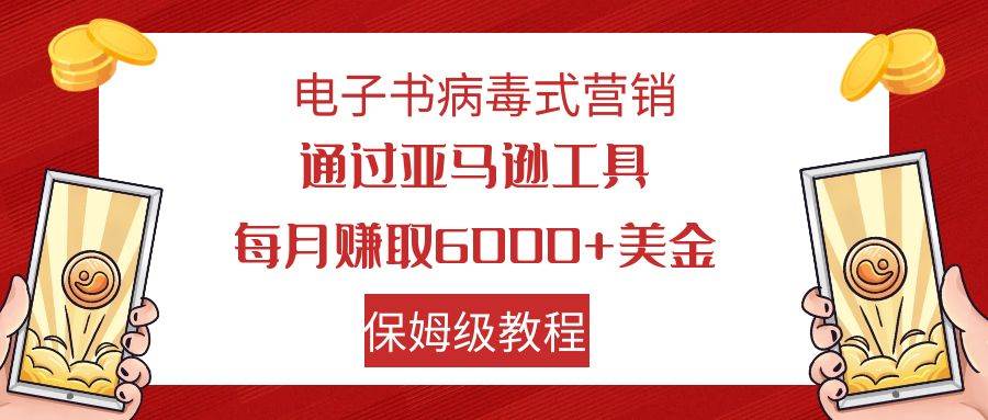 电子书病毒式营销 通过亚马逊工具每月赚6000+美金 小白轻松上手 保姆级教程大成网创吧-网创项目资源站-副业项目-创业项目-搞钱项目大成网创吧