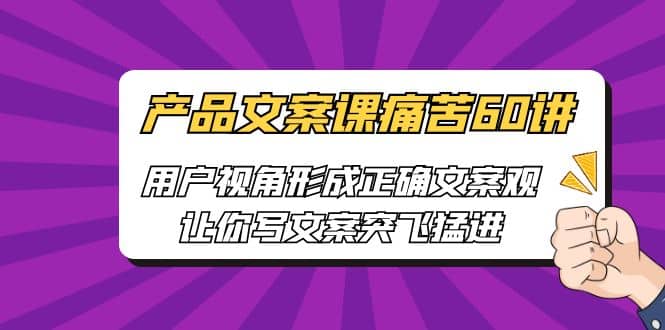产品文案课痛苦60讲，用户视角形成正确文案观，让你写文案突飞猛进大成网创吧-网创项目资源站-副业项目-创业项目-搞钱项目大成网创吧