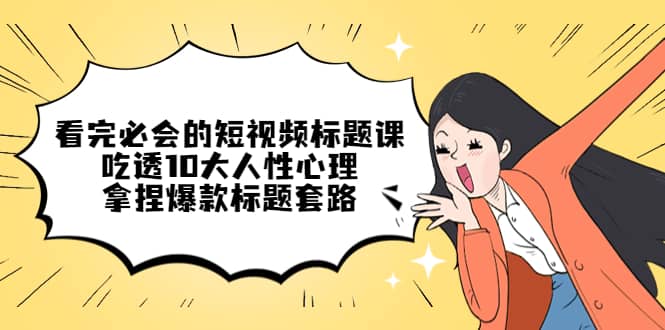看完必会的短视频标题课，吃透10大人性心理，拿捏爆款标题套路大成网创吧-网创项目资源站-副业项目-创业项目-搞钱项目大成网创吧