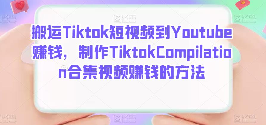 搬运Tiktok短视频到Youtube赚钱，制作Tiktok Compilation合集视频赚钱的方法大成网创吧-网创项目资源站-副业项目-创业项目-搞钱项目大成网创吧