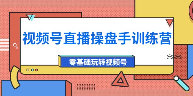 外面收费700的视频号直播操盘手训练营：零基础玩转视频号（10节课）大成网创吧-网创项目资源站-副业项目-创业项目-搞钱项目大成网创吧