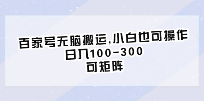 百家号无脑搬运,小白也可操作，日入100-300，可矩阵大成网创吧-网创项目资源站-副业项目-创业项目-搞钱项目大成网创吧