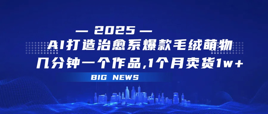 AI打造治愈系爆款毛绒萌物,几分钟一个作品,1 个月卖货 1w+大成网创吧-网创项目资源站-副业项目-创业项目-搞钱项目大成网创吧