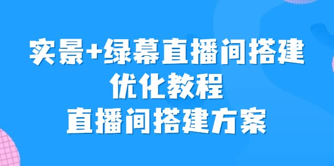 实景+绿幕直播间搭建优化教程，直播间搭建方案大成网创吧-网创项目资源站-副业项目-创业项目-搞钱项目大成网创吧