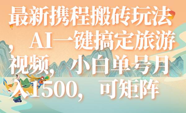 最新携程搬砖玩法，AI一键搞定旅游视频，小白单号月入1500，可矩阵大成网创吧-网创项目资源站-副业项目-创业项目-搞钱项目大成网创吧