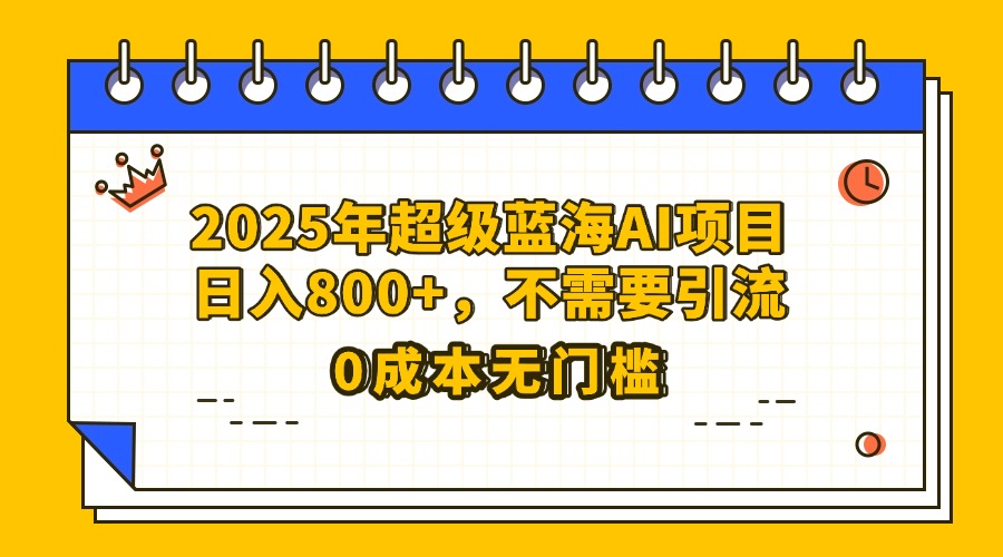 25年超级蓝海AI项目日入800+,不需要引流零成本大成网创吧-网创项目资源站-副业项目-创业项目-搞钱项目大成网创吧