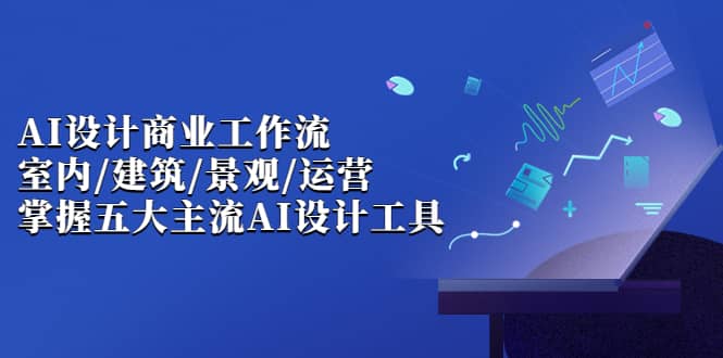 AI设计商业·工作流，室内·建筑·景观·运营，掌握五大主流AI设计工具大成网创吧-网创项目资源站-副业项目-创业项目-搞钱项目大成网创吧