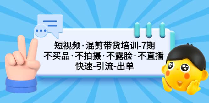 短视频·混剪带货培训-第7期 不买品·不拍摄·不露脸·不直播 快速引流出单大成网创吧-网创项目资源站-副业项目-创业项目-搞钱项目大成网创吧