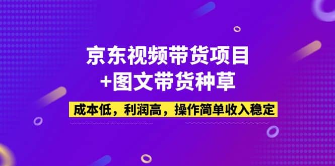 京东视频带货项目+图文带货种草，成本低，利润高，操作简单收入稳定大成网创吧-网创项目资源站-副业项目-创业项目-搞钱项目大成网创吧