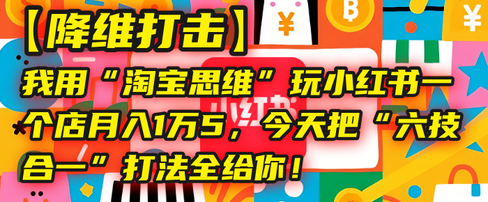 【降维打击】我用“淘宝思维”玩小红书，一个店月入1万5，今天把“六技合一”打法全给你！大成网创吧-网创项目资源站-副业项目-创业项目-搞钱项目大成网创吧
