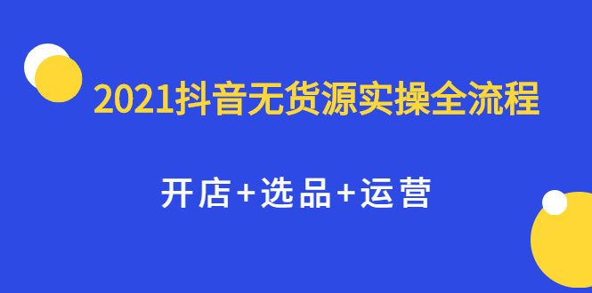 2021抖音无货源实操全流程,开店+选品+运营,全职兼职都可操作大成网创吧-网创项目资源站-副业项目-创业项目-搞钱项目大成网创吧