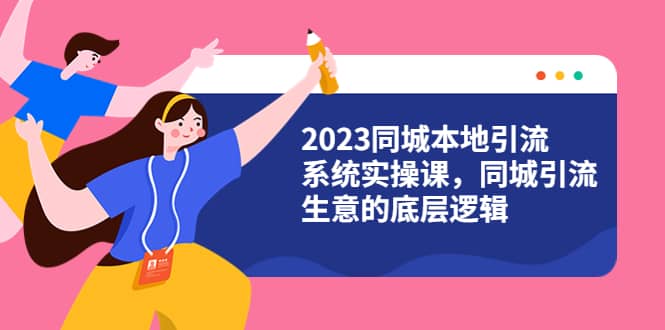 2023同城本地引流系统实操课，同城引流生意的底层逻辑（31节视频课）大成网创吧-网创项目资源站-副业项目-创业项目-搞钱项目大成网创吧
