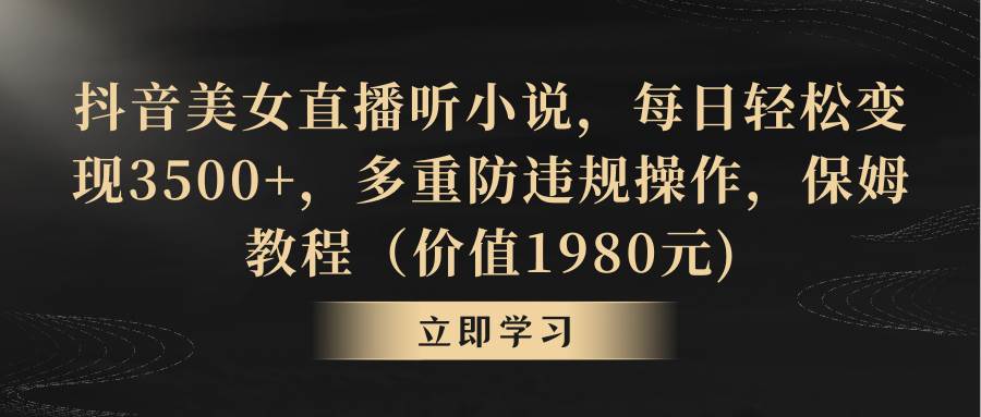 抖音美女直播听小说，每日轻松变现3500+，多重防违规操作，保姆教程（价值1980元)大成网创吧-网创项目资源站-副业项目-创业项目-搞钱项目大成网创吧