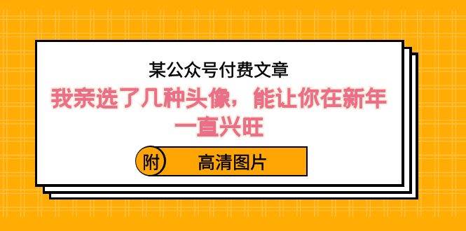 某公众号付费文章：我亲选了几种头像，能让你在新年一直兴旺（附高清图片）大成网创吧-网创项目资源站-副业项目-创业项目-搞钱项目大成网创吧