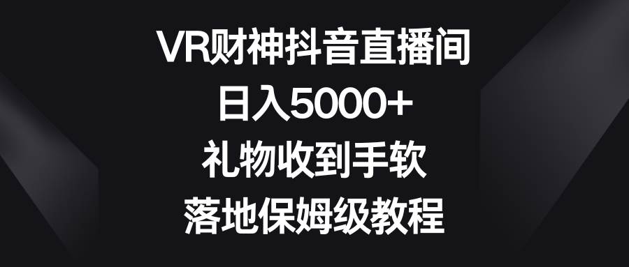 VR财神抖音直播间，日入5000+，礼物收到手软，落地保姆级教程大成网创吧-网创项目资源站-副业项目-创业项目-搞钱项目大成网创吧