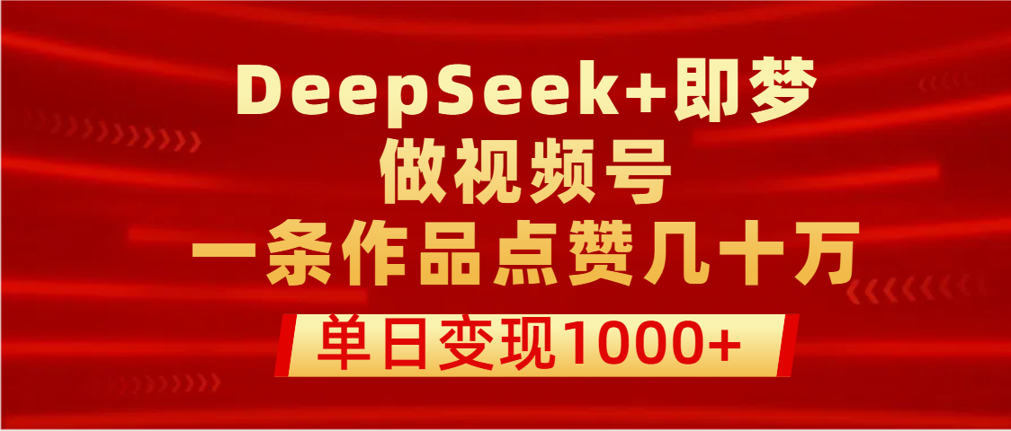 用DeepSeek+即梦做视频号，一条作品点赞几十万，单日变现1000+大成网创吧-网创项目资源站-副业项目-创业项目-搞钱项目大成网创吧