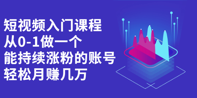 短视频入门课程，从0-1做一个能持续涨粉的账号大成网创吧-网创项目资源站-副业项目-创业项目-搞钱项目大成网创吧