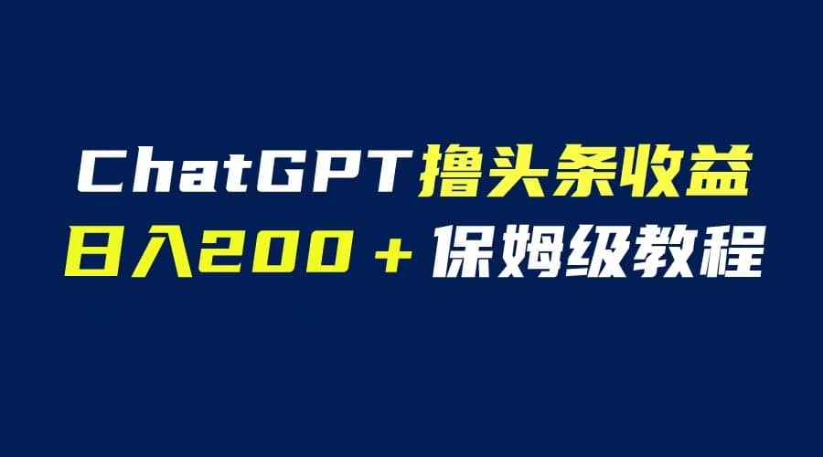 GPT解放双手撸头条收益，日入200保姆级教程，自媒体小白无脑操作大成网创吧-网创项目资源站-副业项目-创业项目-搞钱项目大成网创吧