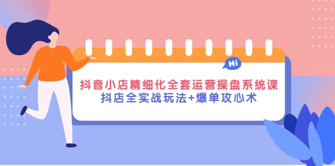 抖音小店精细化全套运营操盘系统课，抖店全实战玩法+爆单攻心术大成网创吧-网创项目资源站-副业项目-创业项目-搞钱项目大成网创吧