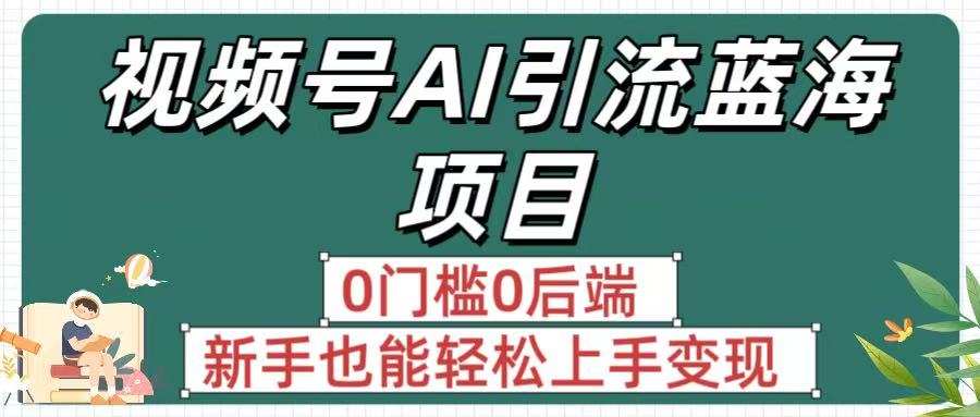 疯传！视频号AI引流蓝海项目，0门槛0后端，新手也能轻松上手变现大成网创吧-网创项目资源站-副业项目-创业项目-搞钱项目大成网创吧
