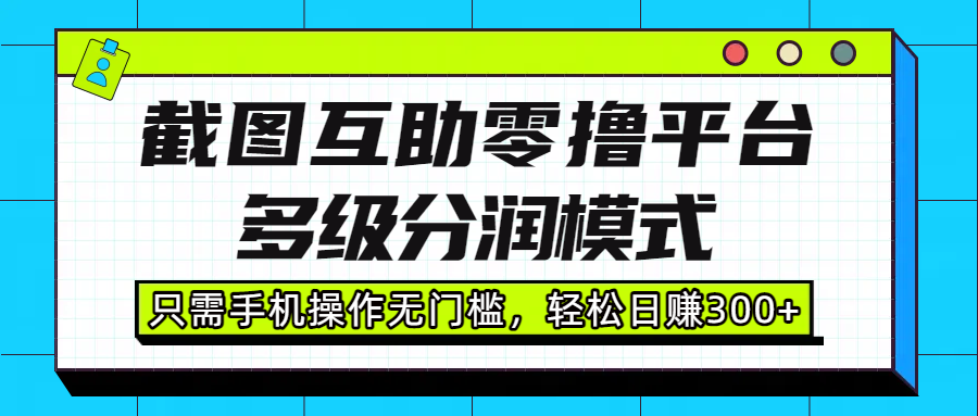 截图互助零撸平台，多级分润模式，只需手机操作无门槛，轻松日赚300+大成网创吧-网创项目资源站-副业项目-创业项目-搞钱项目大成网创吧