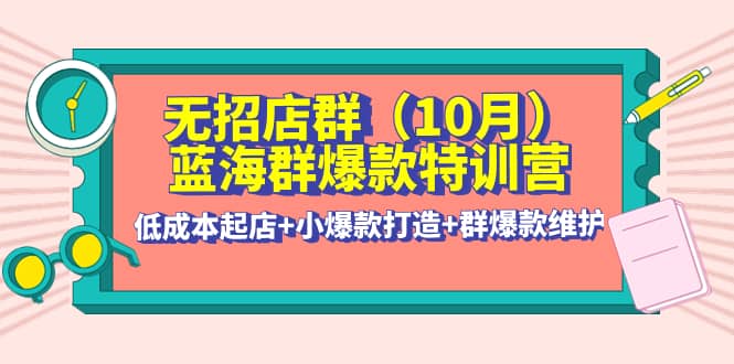 无招店群·蓝海群爆款特训营(10月新课) 低成本起店+小爆款打造+群爆款维护大成网创吧-网创项目资源站-副业项目-创业项目-搞钱项目大成网创吧