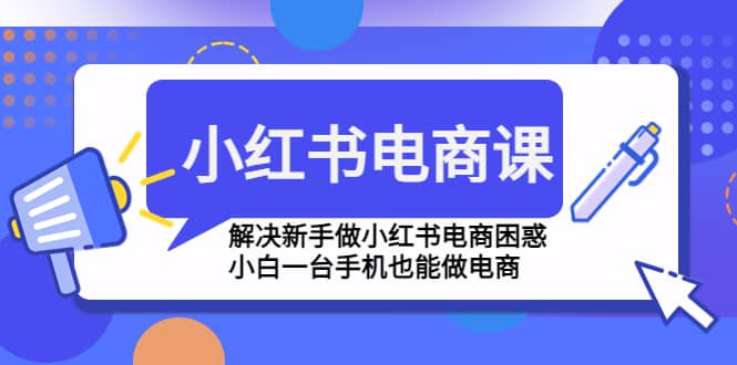 小红书电商课程，解决新手做小红书电商困惑，小白一台手机也能做电商大成网创吧-网创项目资源站-副业项目-创业项目-搞钱项目大成网创吧