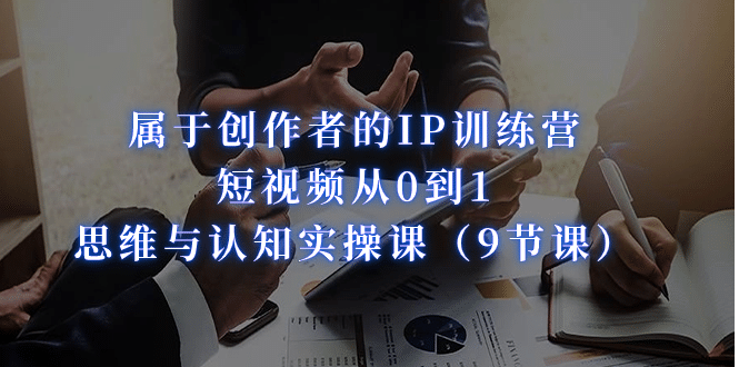 属于创作者的IP训练营：短视频从0到1、思维与认知实操课（9节课）大成网创吧-网创项目资源站-副业项目-创业项目-搞钱项目大成网创吧