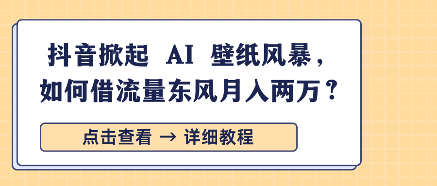 抖音掀起 AI 壁纸风暴，如何借流量东风月入两万？大成网创吧-网创项目资源站-副业项目-创业项目-搞钱项目大成网创吧
