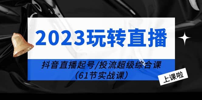 2023玩转直播线上课：抖音直播起号-投流超级干货（61节实战课）大成网创吧-网创项目资源站-副业项目-创业项目-搞钱项目大成网创吧