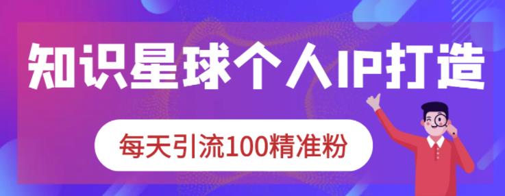 知识星球个人IP打造系列课程，每天引流100精准粉大成网创吧-网创项目资源站-副业项目-创业项目-搞钱项目大成网创吧