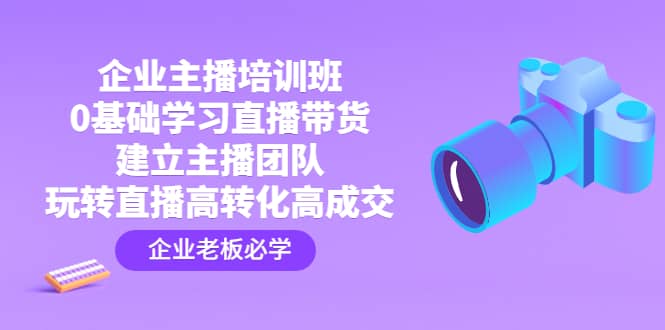 企业主播培训班：0基础学习直播带货，建立主播团队，玩转直播高转化高成交大成网创吧-网创项目资源站-副业项目-创业项目-搞钱项目大成网创吧