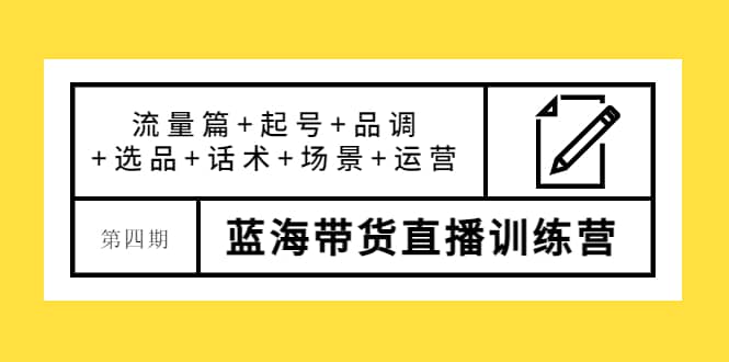 第四期蓝海带货直播训练营：流量篇+起号+品调+选品+话术+场景+运营大成网创吧-网创项目资源站-副业项目-创业项目-搞钱项目大成网创吧