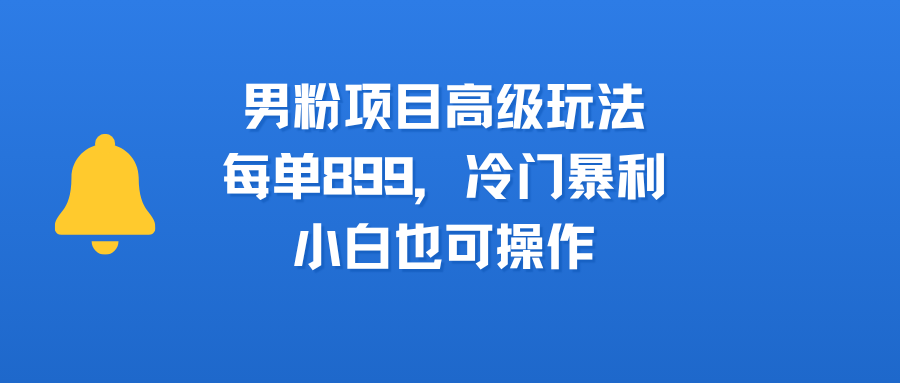 男粉项目高级玩法,每单899,冷门暴利,小白也可操作大成网创吧-网创项目资源站-副业项目-创业项目-搞钱项目大成网创吧