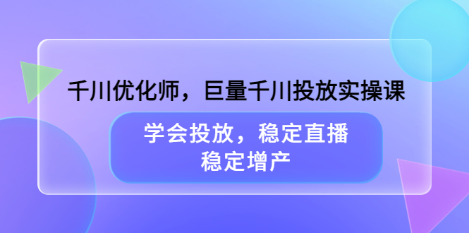 千川优化师，巨量千川投放实操课，学会投放，稳定直播，稳定增产大成网创吧-网创项目资源站-副业项目-创业项目-搞钱项目大成网创吧