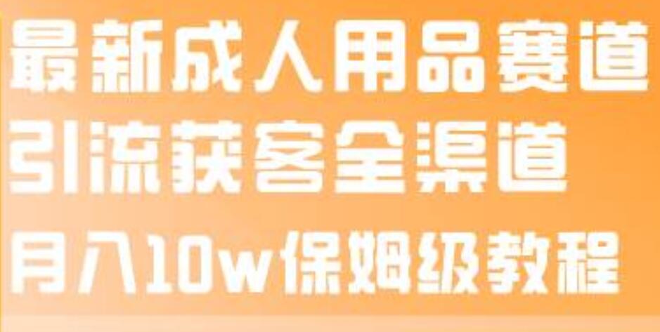 最新成人用品赛道引流获客全渠道，月入10w保姆级教程大成网创吧-网创项目资源站-副业项目-创业项目-搞钱项目大成网创吧