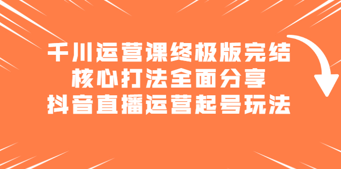 千川运营课终极版完结：核心打法全面分享，抖音直播运营起号玩法大成网创吧-网创项目资源站-副业项目-创业项目-搞钱项目大成网创吧